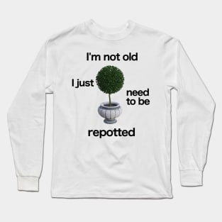 I'm not old. I just need to be repotted. Long Sleeve T-Shirt